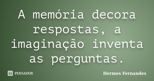 A memória decora respostas, a imaginação inventa as perguntas.... Frase de Hermes Fernandes.