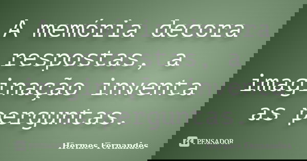 A memória decora respostas, a imaginação inventa as perguntas.... Frase de Hermes Fernandes.