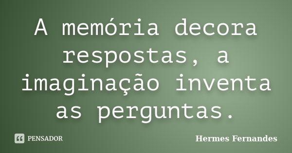 A memória decora respostas, a imaginação inventa as perguntas.... Frase de Hermes Fernandes.