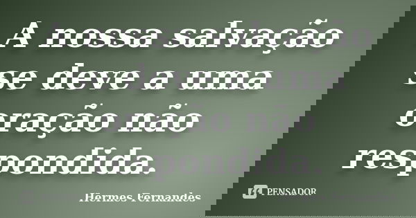 A nossa salvação se deve a uma oração não respondida.... Frase de Hermes Fernandes.