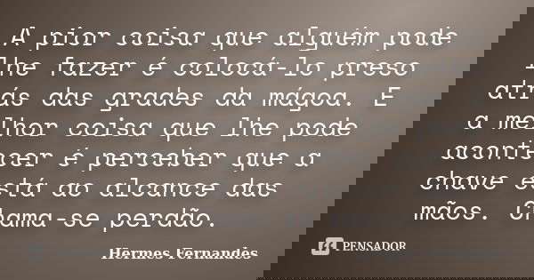 A pior coisa que alguém pode lhe fazer é colocá-lo preso atrás das grades da mágoa. E a melhor coisa que lhe pode acontecer é perceber que a chave está ao alcan... Frase de Hermes Fernandes.
