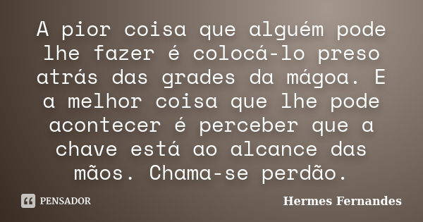 A pior coisa que alguém pode lhe fazer é colocá-lo preso atrás das grades da mágoa. E a melhor coisa que lhe pode acontecer é perceber que a chave está ao alcan... Frase de Hermes Fernandes.