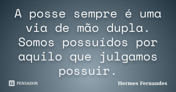 A posse sempre é uma via de mão dupla. Somos possuídos por aquilo que julgamos possuir.... Frase de Hermes Fernandes.