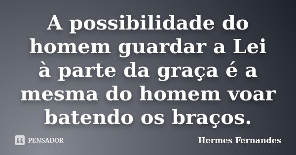 A possibilidade do homem guardar a Lei à parte da graça é a mesma do homem voar batendo os braços.... Frase de Hermes Fernandes.