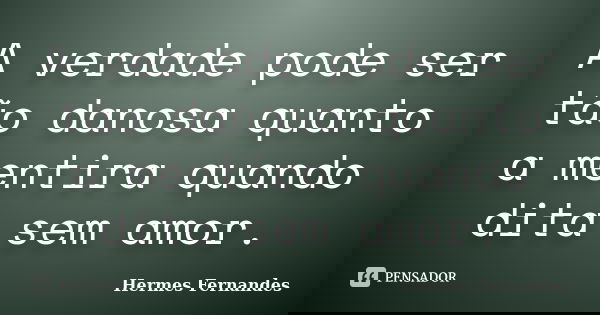 A verdade pode ser tão danosa quanto a mentira quando dita sem amor.... Frase de Hermes Fernandes.