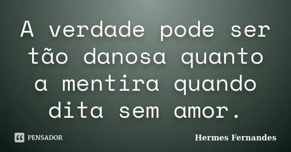 A verdade pode ser tão danosa quanto a mentira quando dita sem amor.... Frase de Hermes Fernandes.