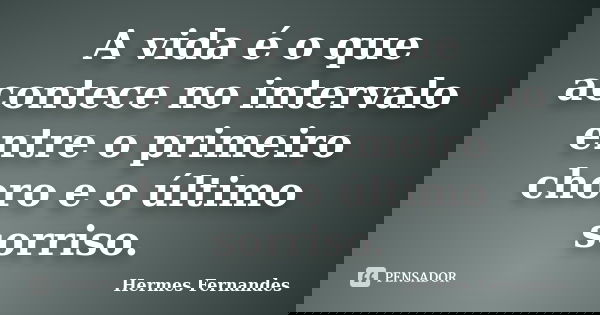 A vida é o que acontece no intervalo entre o primeiro choro e o último sorriso.... Frase de Hermes Fernandes.