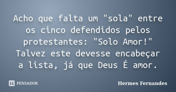 Acho que falta um "sola" entre os cinco defendidos pelos protestantes: "Solo Amor!" Talvez este devesse encabeçar a lista, já que Deus É amo... Frase de Hermes Fernandes.