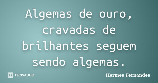 Algemas de ouro, cravadas de brilhantes seguem sendo algemas.... Frase de Hermes Fernandes.