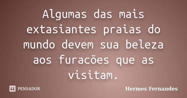 Algumas das mais extasiantes praias do mundo devem sua beleza aos furacões que as visitam.... Frase de Hermes Fernandes.