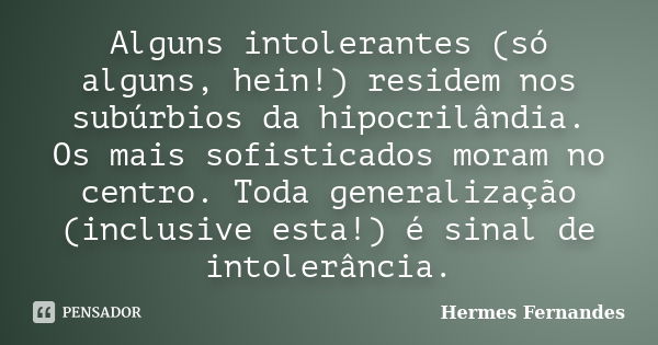 Alguns intolerantes (só alguns, hein!) residem nos subúrbios da hipocrilândia. Os mais sofisticados moram no centro. Toda generalização (inclusive esta!) é sina... Frase de Hermes Fernandes.