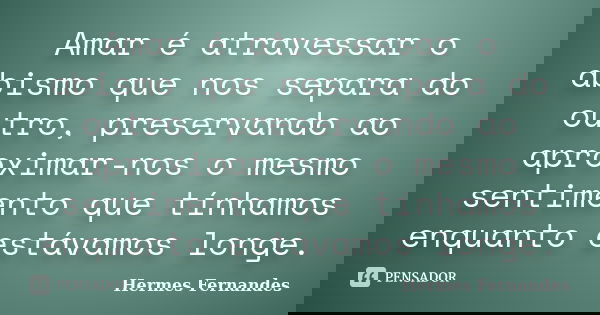 Amar é atravessar o abismo que nos separa do outro, preservando ao aproximar-nos o mesmo sentimento que tínhamos enquanto estávamos longe.... Frase de Hermes Fernandes.