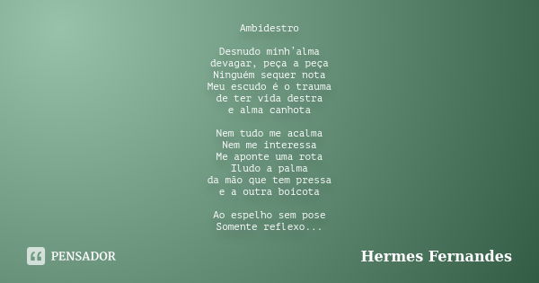 Ambidestro Desnudo minh’alma devagar, peça a peça Ninguém sequer nota Meu escudo é o trauma de ter vida destra e alma canhota Nem tudo me acalma Nem me interess... Frase de Hermes Fernandes.