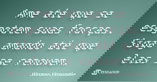Ame até que se esgotem suas forças. Siga amando até que elas se renovem.... Frase de Hermes Fernandes.