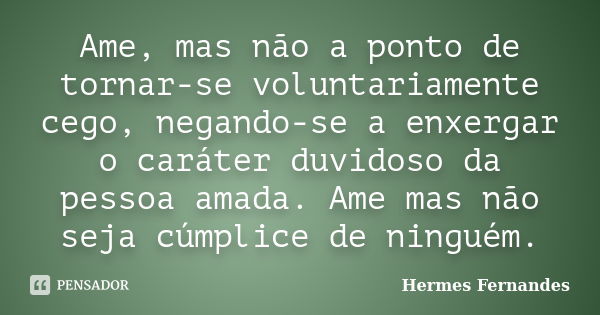 Ame, mas não a ponto de tornar-se voluntariamente cego, negando-se a enxergar o caráter duvidoso da pessoa amada. Ame mas não seja cúmplice de ninguém.... Frase de Hermes Fernandes.