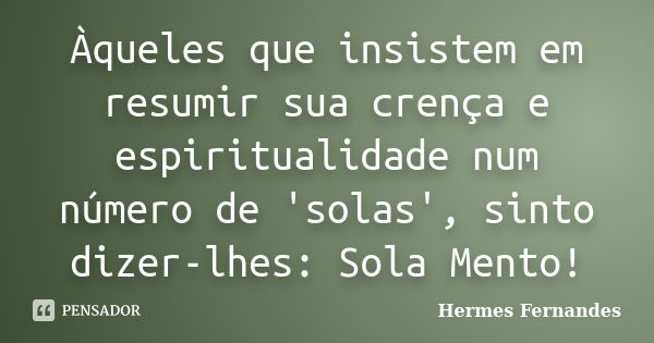 Àqueles que insistem em resumir sua crença e espiritualidade num número de 'solas', sinto dizer-lhes: Sola Mento!... Frase de Hermes Fernandes.