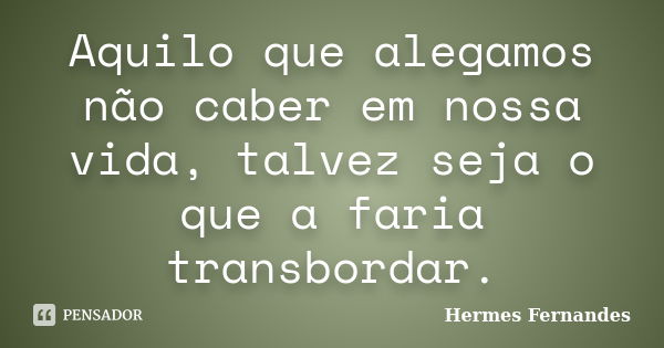 Aquilo que alegamos não caber em nossa vida, talvez seja o que a faria transbordar.... Frase de Hermes Fernandes.