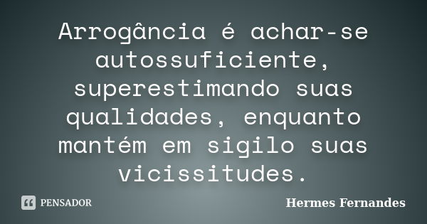 Arrogância é achar-se autossuficiente, superestimando suas qualidades, enquanto mantém em sigilo suas vicissitudes.... Frase de Hermes Fernandes.