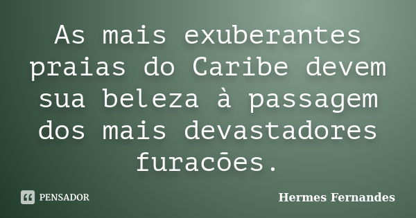 As mais exuberantes praias do Caribe devem sua beleza à passagem dos mais devastadores furacões.... Frase de Hermes Fernandes.