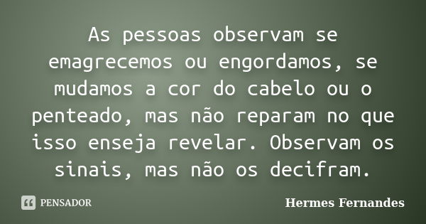 As pessoas observam se emagrecemos ou engordamos, se mudamos a cor do cabelo ou o penteado, mas não reparam no que isso enseja revelar. Observam os sinais, mas ... Frase de Hermes Fernandes.