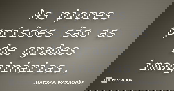As piores prisões são as de grades imaginárias.... Frase de Hermes Fernandes.