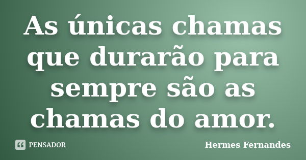 As únicas chamas que durarão para sempre são as chamas do amor.... Frase de Hermes Fernandes.