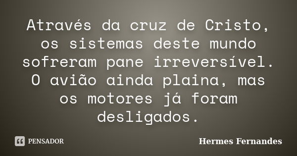 Através da cruz de Cristo, os sistemas deste mundo sofreram pane irreversível. O avião ainda plaina, mas os motores já foram desligados.... Frase de Hermes Fernandes.