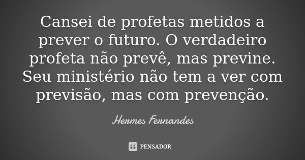 Cansei de profetas metidos a prever o futuro. O verdadeiro profeta não prevê, mas previne. Seu ministério não tem a ver com previsão, mas com prevenção.... Frase de Hermes Fernandes.