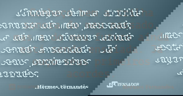 Conheço bem a trilha sonora do meu passado, mas a do meu futuro ainda está sendo ensaiada. Já ouço seus primeiros acordes.... Frase de Hermes Fernandes.