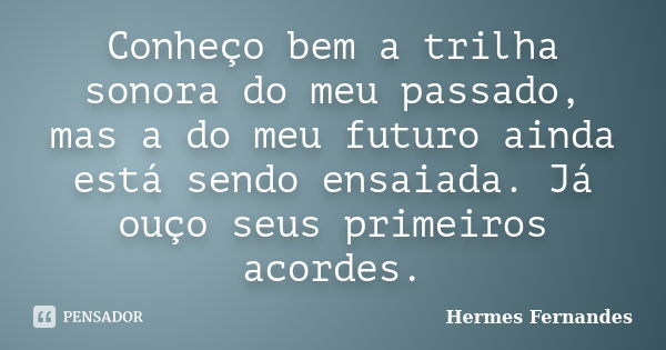 Conheço bem a trilha sonora do meu passado, mas a do meu futuro ainda está sendo ensaiada. Já ouço seus primeiros acordes.... Frase de Hermes Fernandes.