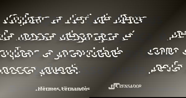 Culpar a Lei de Deus pela nossa desgraça é como culpar a gravidade pela nossa queda.... Frase de Hermes Fernandes.