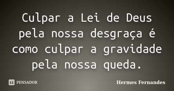 Culpar a Lei de Deus pela nossa desgraça é como culpar a gravidade pela nossa queda.... Frase de Hermes Fernandes.