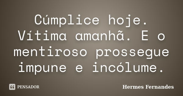 Cúmplice hoje. Vítima amanhã. E o mentiroso prossegue impune e incólume.... Frase de Hermes Fernandes.