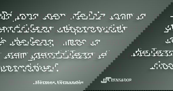 Dá pra ser feliz com a gentileza desprovida de beleza, mas a beleza sem gentileza é insuportável.... Frase de Hermes Fernandes.