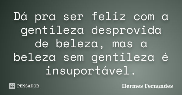 Dá pra ser feliz com a gentileza desprovida de beleza, mas a beleza sem gentileza é insuportável.... Frase de Hermes Fernandes.