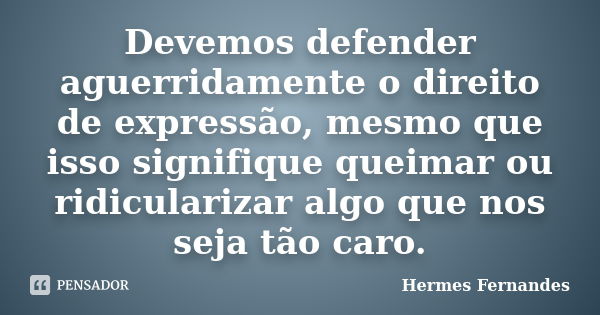 Devemos defender aguerridamente o direito de expressão, mesmo que isso signifique queimar ou ridicularizar algo que nos seja tão caro.... Frase de Hermes Fernandes.