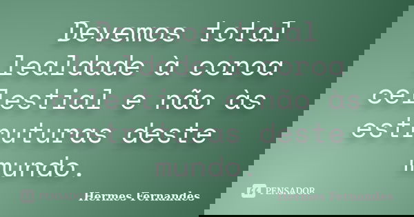 Devemos total lealdade à coroa celestial e não às estruturas deste mundo.... Frase de Hermes Fernandes.