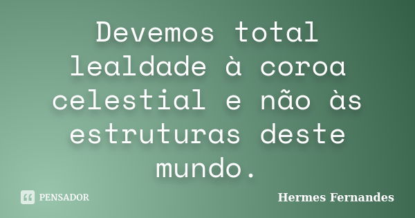 Devemos total lealdade à coroa celestial e não às estruturas deste mundo.... Frase de Hermes Fernandes.