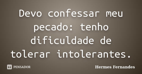 Devo confessar meu pecado: tenho dificuldade de tolerar intolerantes.... Frase de Hermes Fernandes.