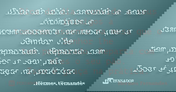 Dica do dia: convide a seus inimigos a tomarem assento na mesa que o Senhor lhe tem preparado. Reparta com eles o seu pão. Isso é graça na prática.... Frase de Hermes Fernandes.