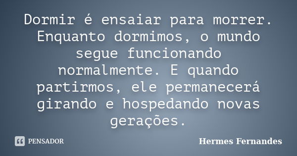 Dormir é ensaiar para morrer. Enquanto dormimos, o mundo segue funcionando normalmente. E quando partirmos, ele permanecerá girando e hospedando novas gerações.... Frase de Hermes Fernandes.