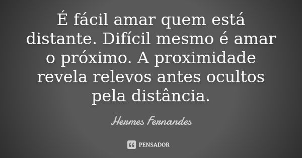 É fácil amar quem está distante. Difícil mesmo é amar o próximo. A proximidade revela relevos antes ocultos pela distância.... Frase de Hermes Fernandes.