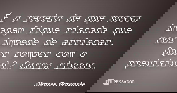 É o receio de que nossa imagem fique riscada que nos impede de arriscar. Quer romper com o previsível? Corra riscos.... Frase de Hermes Fernandes.