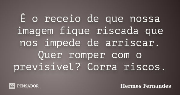 É o receio de que nossa imagem fique riscada que nos impede de arriscar. Quer romper com o previsível? Corra riscos.... Frase de Hermes Fernandes.