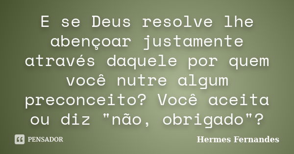 E se Deus resolve lhe abençoar justamente através daquele por quem você nutre algum preconceito? Você aceita ou diz "não, obrigado"?... Frase de Hermes Fernandes.