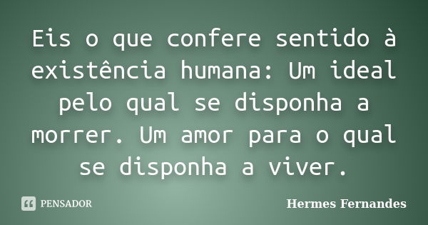 Eis o que confere sentido à existência humana: Um ideal pelo qual se disponha a morrer. Um amor para o qual se disponha a viver.... Frase de Hermes Fernandes.