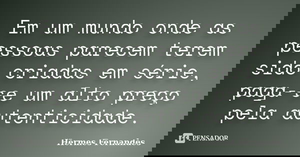 Em um mundo onde as pessoas parecem terem sido criadas em série, paga-se um alto preço pela autenticidade.... Frase de Hermes Fernandes.