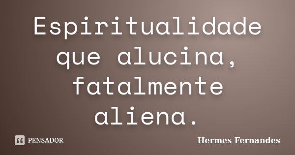 Espiritualidade que alucina, fatalmente aliena.... Frase de Hermes Fernandes.