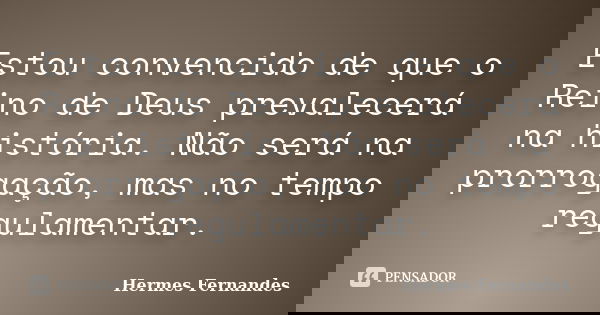 Estou convencido de que o Reino de Deus prevalecerá na história. Não será na prorrogação, mas no tempo regulamentar.... Frase de Hermes Fernandes.