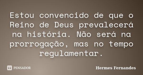 Estou convencido de que o Reino de Deus prevalecerá na história. Não será na prorrogação, mas no tempo regulamentar.... Frase de Hermes Fernandes.